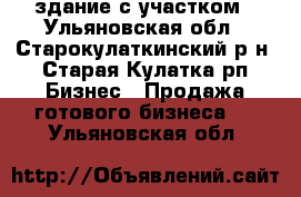 здание с участком - Ульяновская обл., Старокулаткинский р-н, Старая Кулатка рп Бизнес » Продажа готового бизнеса   . Ульяновская обл.